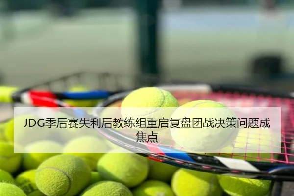 JDG季后赛失利后教练组重启复盘团战决策问题成焦点