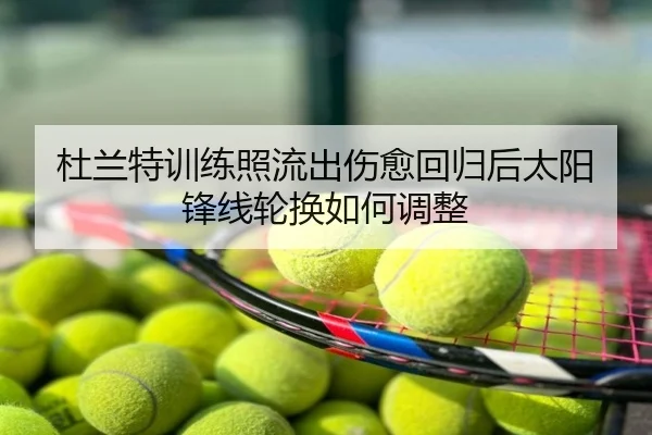 杜兰特训练照流出伤愈回归后太阳锋线轮换如何调整